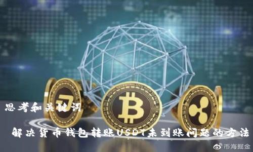 思考和关键词

 解决货币钱包转账USDT未到账问题的方法