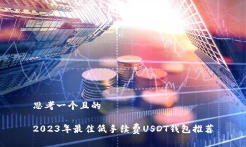 思考一个且的

2023年最佳低手续费USDT钱包推荐