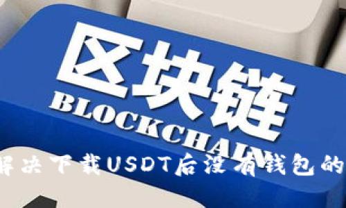 优质
如何解决下载USDT后没有钱包的问题？