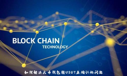   
如何解决火币钱包转USDT未确认的问题