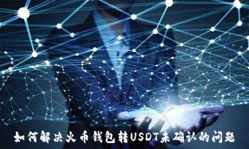   
如何解决火币钱包转USDT未确认的问题