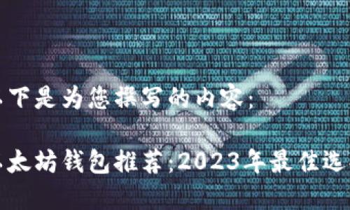 以下是为您撰写的内容：

以太坊钱包推荐：2023年最佳选择