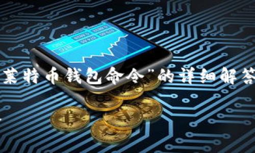 非常感谢您的提问。以下是关于“进入莱特币钱包命令”的详细解答，以及一些相关的内容和问题的探讨。

如何轻松掌握进入莱特币钱包的命令